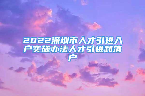 2022深圳市人才引進(jìn)入戶實(shí)施辦法人才引進(jìn)和落戶