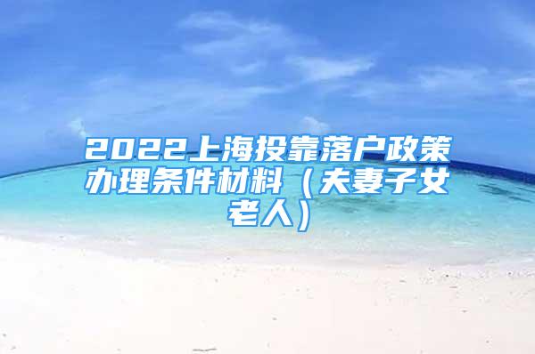 2022上海投靠落戶政策辦理條件材料（夫妻子女老人）