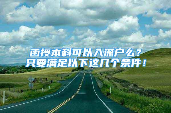 函授本科可以入深戶么？只要滿足以下這幾個條件！