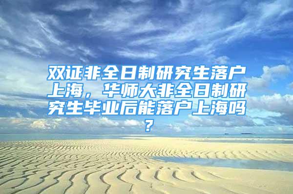 雙證非全日制研究生落戶上海，華師大非全日制研究生畢業(yè)后能落戶上海嗎？