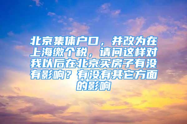 北京集體戶(hù)口，并改為在上海繳個(gè)稅，請(qǐng)問(wèn)這樣對(duì)我以后在北京買(mǎi)房子有沒(méi)有影響？有沒(méi)有其它方面的影響