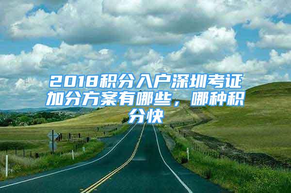 2018積分入戶深圳考證加分方案有哪些，哪種積分快