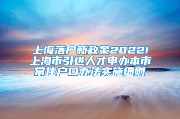 上海落戶新政策2022!上海市引進(jìn)人才申辦本市常住戶口辦法實(shí)施細(xì)則