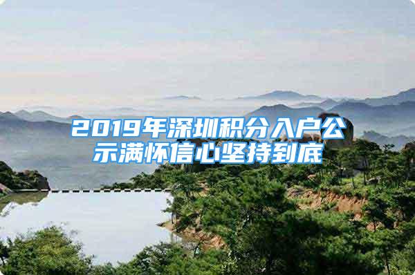 2019年深圳積分入戶公示滿懷信心堅(jiān)持到底