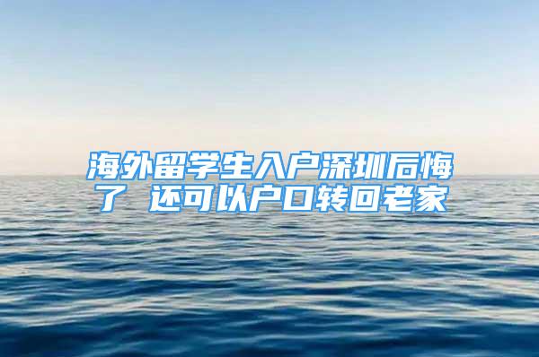 海外留學(xué)生入戶深圳后悔了 還可以戶口轉(zhuǎn)回老家