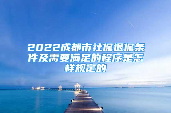 2022成都市社保退保條件及需要滿足的程序是怎樣規(guī)定的