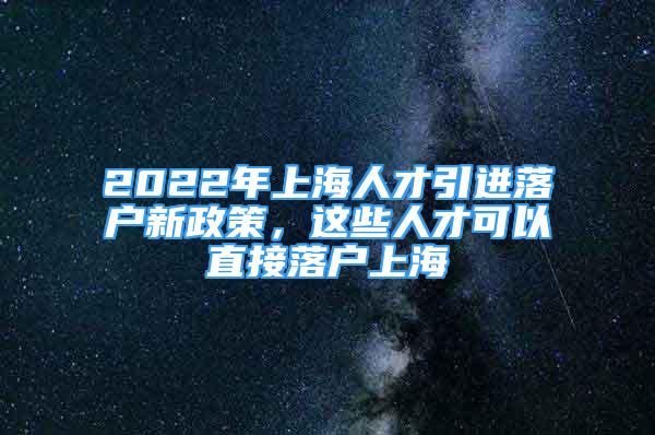 2022年上海人才引進(jìn)落戶新政策，這些人才可以直接落戶上海