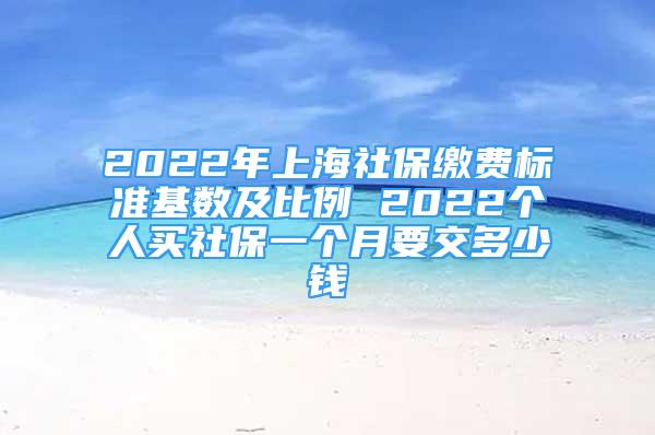 2022年上海社保繳費(fèi)標(biāo)準(zhǔn)基數(shù)及比例 2022個人買社保一個月要交多少錢