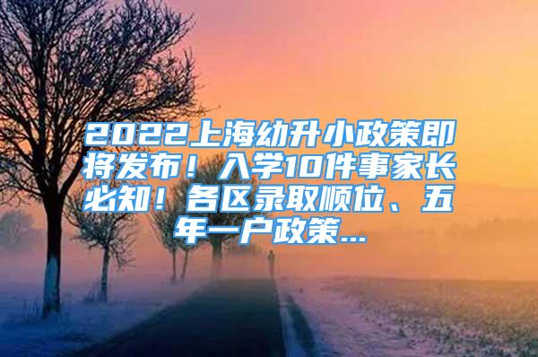 2022上海幼升小政策即將發(fā)布！入學(xué)10件事家長必知！各區(qū)錄取順位、五年一戶政策...