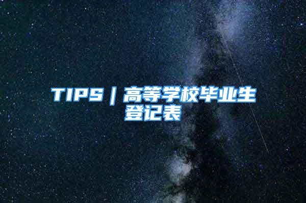 TIPS｜高等學(xué)校畢業(yè)生登記表