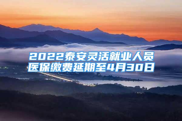 2022泰安靈活就業(yè)人員醫(yī)保繳費(fèi)延期至4月30日