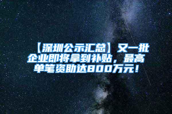 【深圳公示匯總】又一批企業(yè)即將拿到補(bǔ)貼，最高單筆資助達(dá)800萬元！