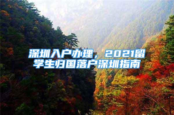 深圳入戶辦理，2021留學(xué)生歸國落戶深圳指南