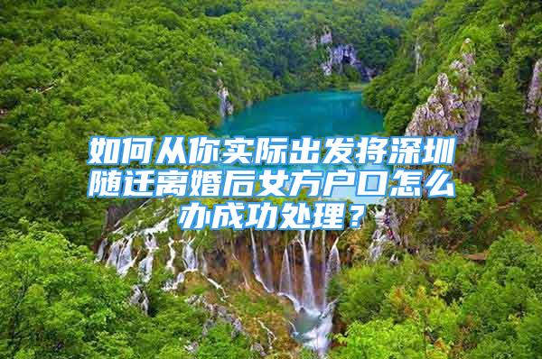 如何從你實際出發(fā)將深圳隨遷離婚后女方戶口怎么辦成功處理？