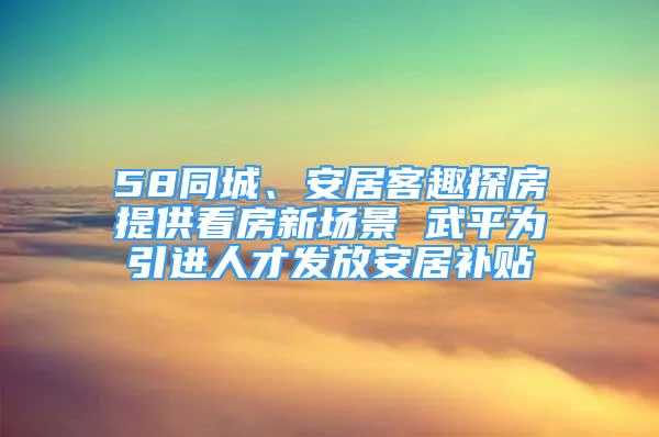 58同城、安居客趣探房提供看房新場景 武平為引進人才發(fā)放安居補貼