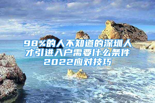 98%的人不知道的深圳人才引進(jìn)入戶需要什么條件2022應(yīng)對技巧