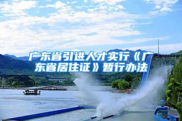 廣東省引進(jìn)人才實(shí)行《廣東省居住證》暫行辦法