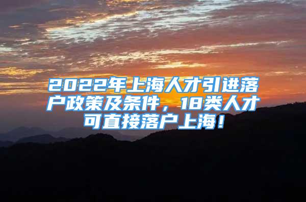 2022年上海人才引進落戶政策及條件，18類人才可直接落戶上海！