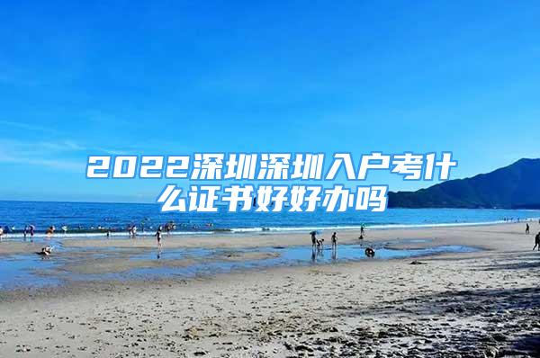 2022深圳深圳入戶考什么證書好好辦嗎