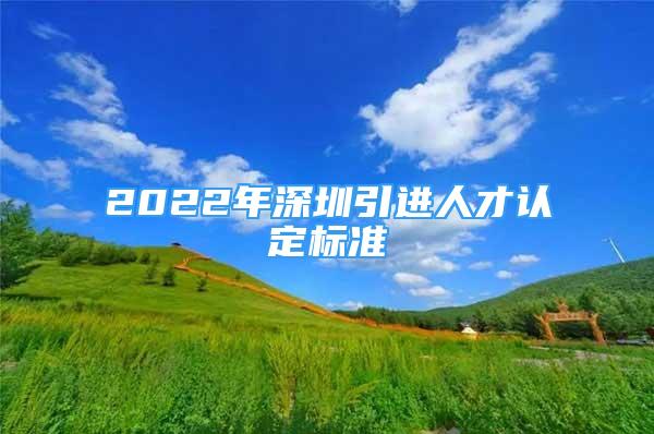 2022年深圳引進(jìn)人才認(rèn)定標(biāo)準(zhǔn)