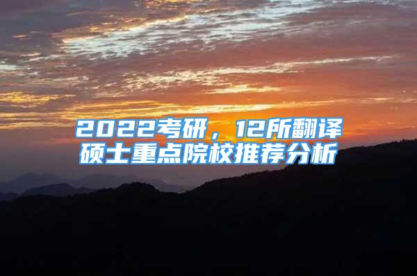 2022考研，12所翻譯碩士重點(diǎn)院校推薦分析