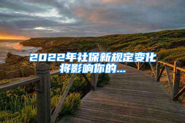 2022年社保新規(guī)定變化將影響你的...