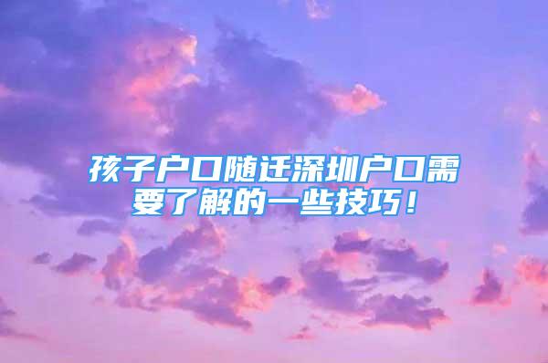 孩子戶口隨遷深圳戶口需要了解的一些技巧！