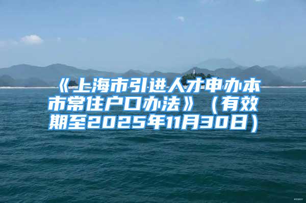 《上海市引進(jìn)人才申辦本市常住戶口辦法》（有效期至2025年11月30日）