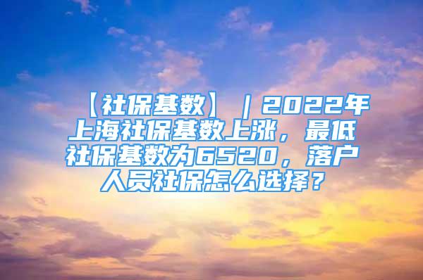 【社保基數(shù)】｜2022年上海社?；鶖?shù)上漲，最低社保基數(shù)為6520，落戶人員社保怎么選擇？