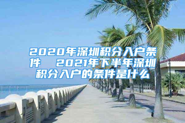 2020年深圳積分入戶條件  2021年下半年深圳積分入戶的條件是什么