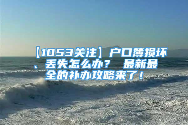 【1053關(guān)注】戶口簿損壞、丟失怎么辦？ 最新最全的補(bǔ)辦攻略來(lái)了！