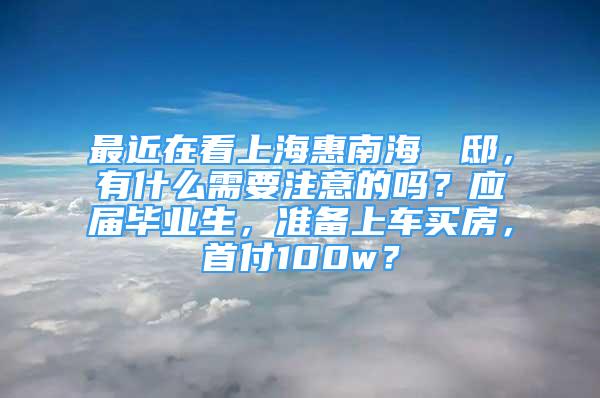 最近在看上?；菽虾＋h瑄邸，有什么需要注意的嗎？應(yīng)屆畢業(yè)生，準(zhǔn)備上車買房，首付100w？