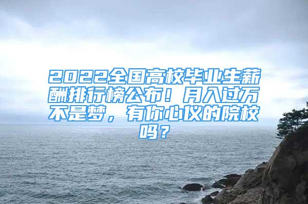 2022全國高校畢業(yè)生薪酬排行榜公布！月入過萬不是夢，有你心儀的院校嗎？