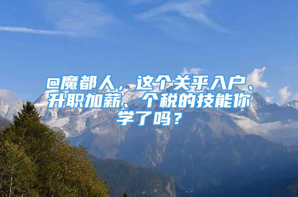 @魔都人，這個(gè)關(guān)乎入戶、升職加薪、個(gè)稅的技能你學(xué)了嗎？