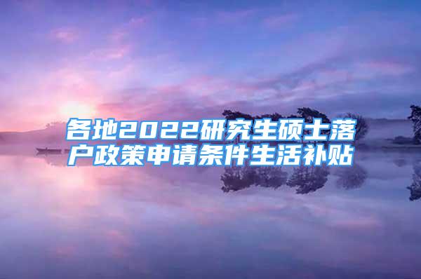 各地2022研究生碩士落戶政策申請(qǐng)條件生活補(bǔ)貼