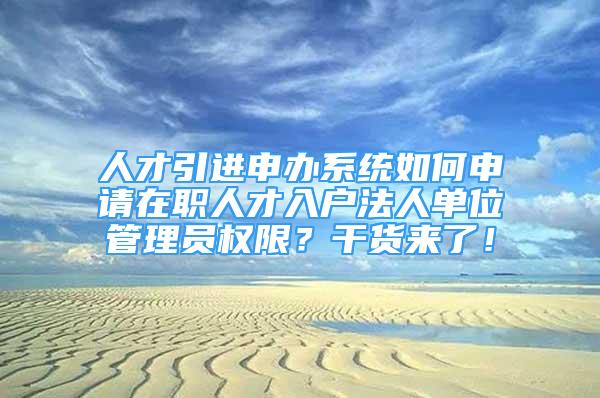 人才引進(jìn)申辦系統(tǒng)如何申請(qǐng)?jiān)诼毴瞬湃霊舴ㄈ藛挝还芾韱T權(quán)限？干貨來(lái)了！