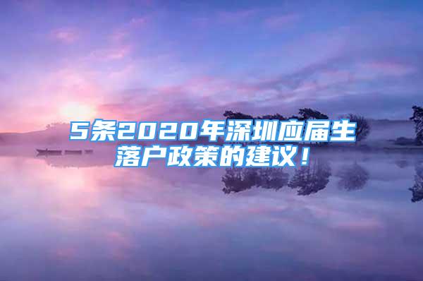 5條2020年深圳應(yīng)屆生落戶政策的建議！