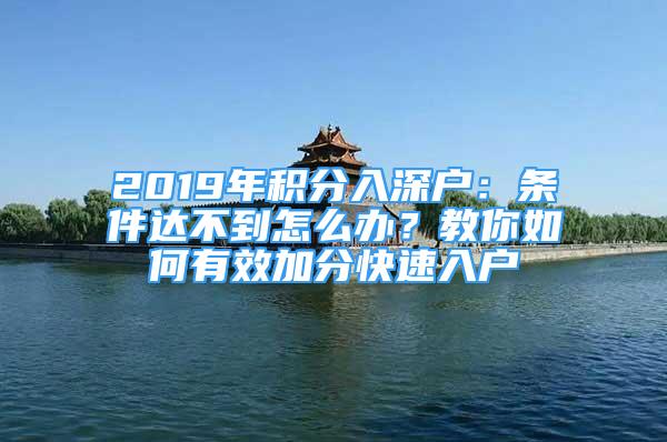 2019年積分入深戶：條件達(dá)不到怎么辦？教你如何有效加分快速入戶