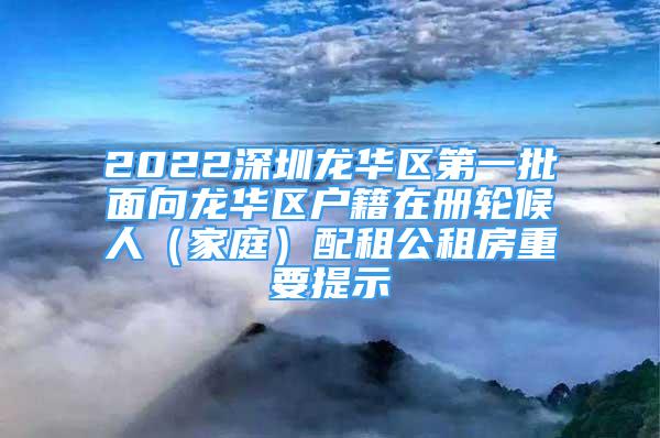 2022深圳龍華區(qū)第一批面向龍華區(qū)戶籍在冊(cè)輪候人（家庭）配租公租房重要提示