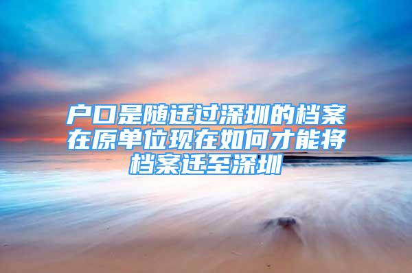 戶(hù)口是隨遷過(guò)深圳的檔案在原單位現(xiàn)在如何才能將檔案遷至深圳