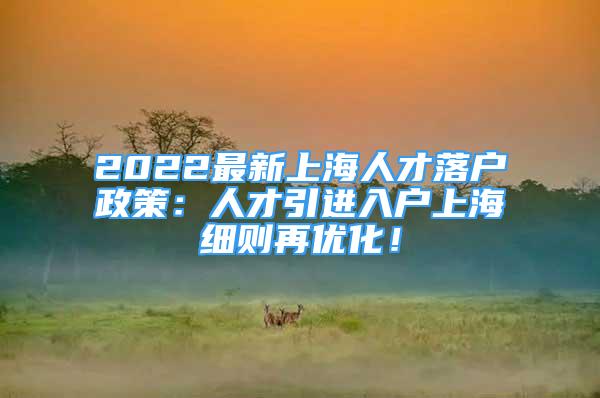 2022最新上海人才落戶政策：人才引進(jìn)入戶上海細(xì)則再優(yōu)化！