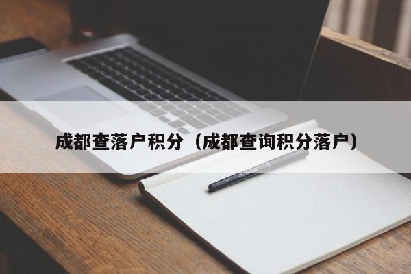 成都查落戶積分（成都查詢積分落戶）-第1張圖片-成都戶口網(wǎng)