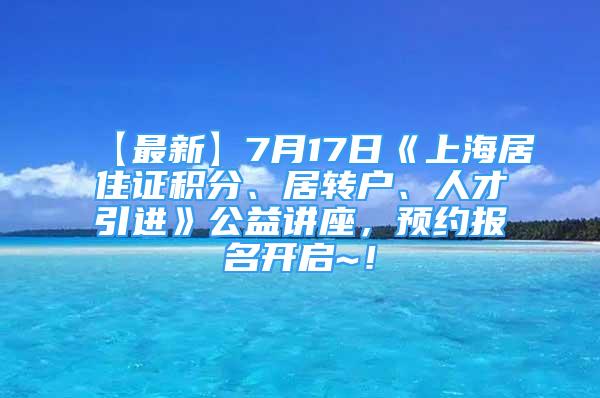 【最新】7月17日《上海居住證積分、居轉(zhuǎn)戶、人才引進(jìn)》公益講座，預(yù)約報(bào)名開啟~！