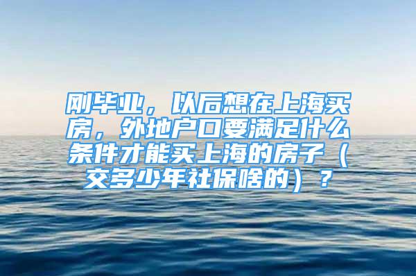 剛畢業(yè)，以后想在上海買房，外地戶口要滿足什么條件才能買上海的房子（交多少年社保啥的）？