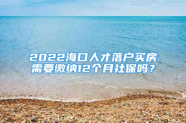 2022?？谌瞬怕鋺糍I房需要繳納12個月社保嗎？