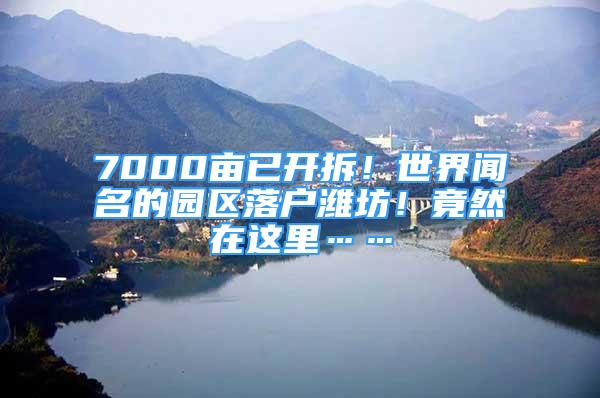 7000畝已開拆！世界聞名的園區(qū)落戶濰坊！竟然在這里……