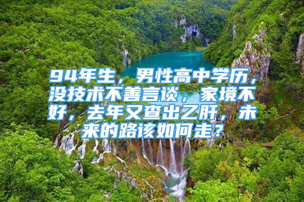 94年生，男性高中學(xué)歷，沒技術(shù)不善言談，家境不好，去年又查出乙肝，未來(lái)的路該如何走？