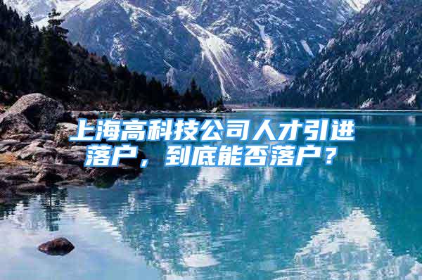 上海高科技公司人才引進落戶，到底能否落戶？