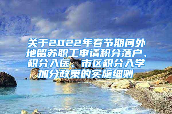 關(guān)于2022年春節(jié)期間外地留蘇職工申請積分落戶、積分入醫(yī)、市區(qū)積分入學(xué)加分政策的實(shí)施細(xì)則