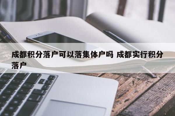 成都積分落戶可以落集體戶嗎 成都實行積分落戶